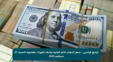 تراجع قياسي.. سعر الدولار أمام الجنيه يشهد تغيرات مفاجئة السبت 27 سبتمبر 2025